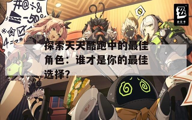 探索天天酷跑中的最佳角色：谁才是你的最佳选择？