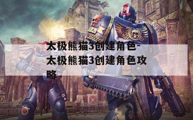 太极熊猫3创建角色-太极熊猫3创建角色攻略