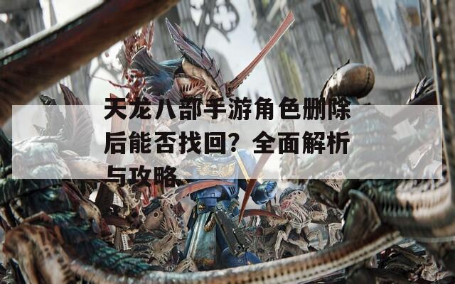 天龙八部手游角色删除后能否找回？全面解析与攻略