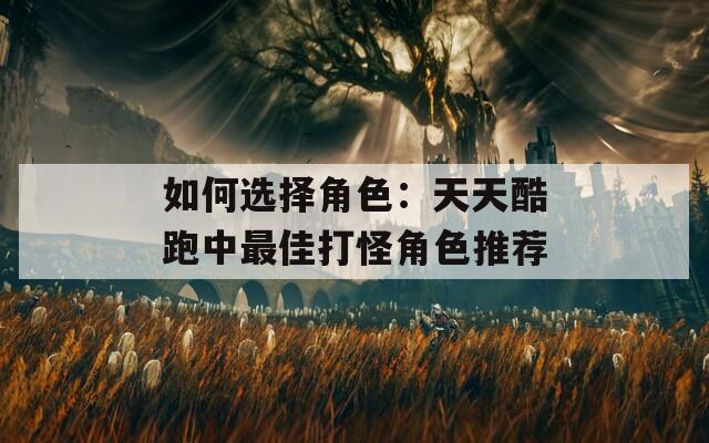 如何选择角色：天天酷跑中最佳打怪角色推荐