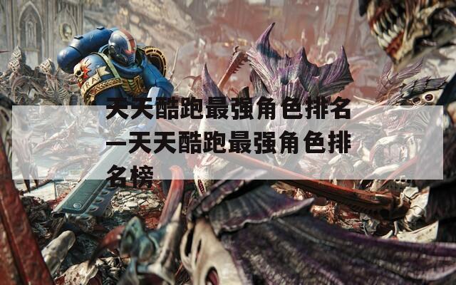 天天酷跑最强角色排名—天天酷跑最强角色排名榜