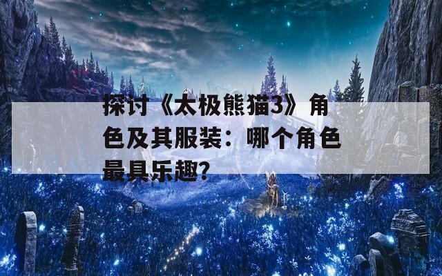 探讨《太极熊猫3》角色及其服装：哪个角色最具乐趣？