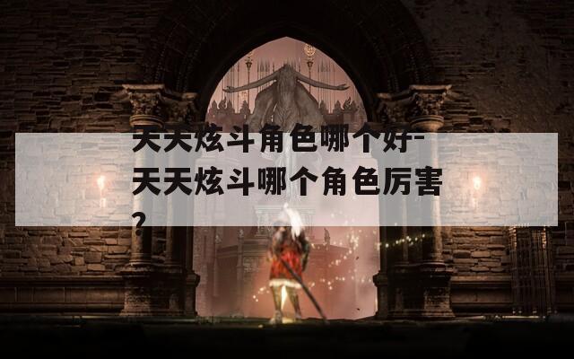 天天炫斗角色哪个好-天天炫斗哪个角色厉害？