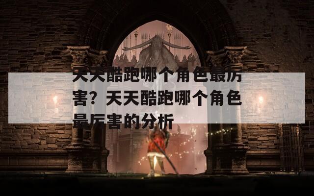 天天酷跑哪个角色最厉害？天天酷跑哪个角色最厉害的分析  第1张
