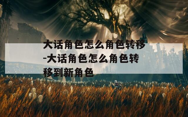 大话角色怎么角色转移-大话角色怎么角色转移到新角色  第1张