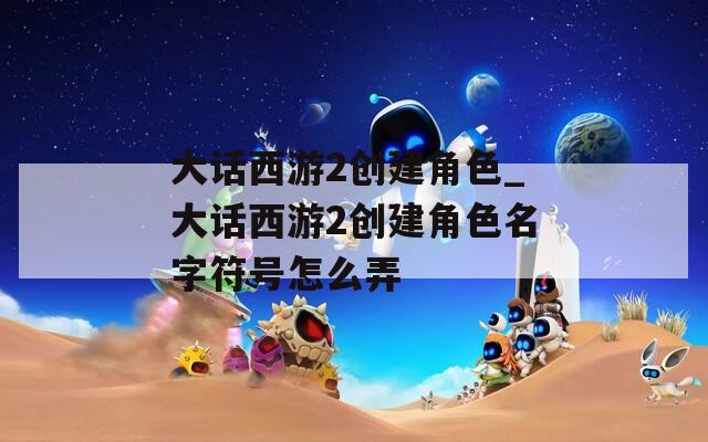 大话西游2创建角色_大话西游2创建角色名字符号怎么弄  第1张