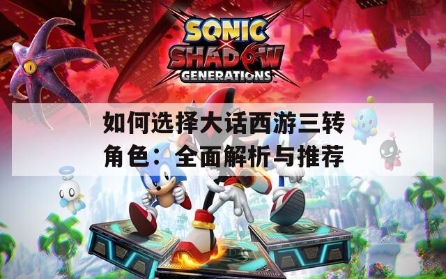如何选择大话西游三转角色：全面解析与推荐
