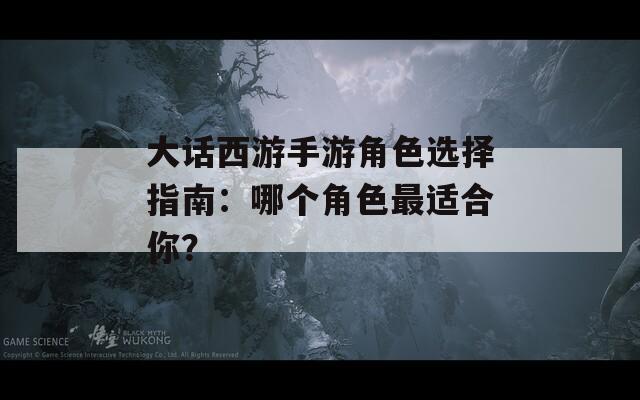 大话西游手游角色选择指南：哪个角色最适合你？  第1张