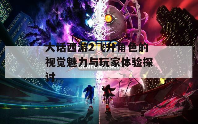 大话西游2飞升角色的视觉魅力与玩家体验探讨