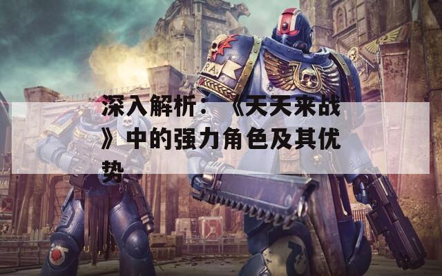 深入解析：《天天来战》中的强力角色及其优势  第1张