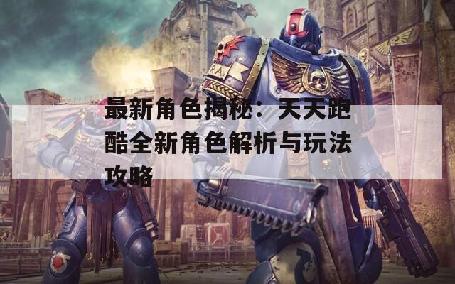 最新角色揭秘：天天跑酷全新角色解析与玩法攻略