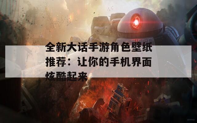 全新大话手游角色壁纸推荐：让你的手机界面炫酷起来