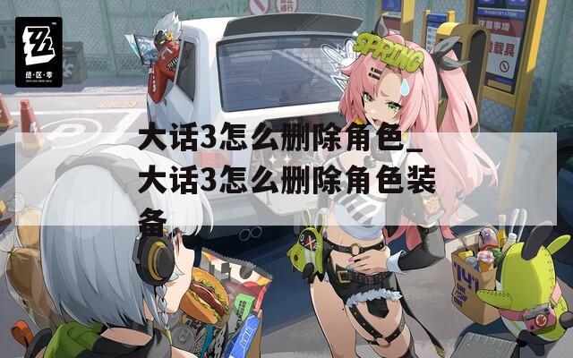 大话3怎么删除角色_大话3怎么删除角色装备  第1张