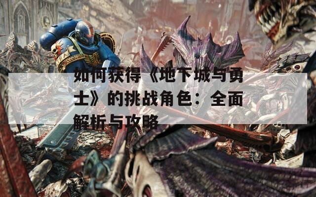 如何获得《地下城与勇士》的挑战角色：全面解析与攻略
