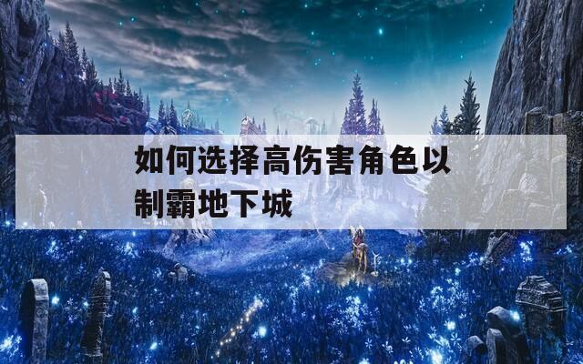 如何选择高伤害角色以制霸地下城