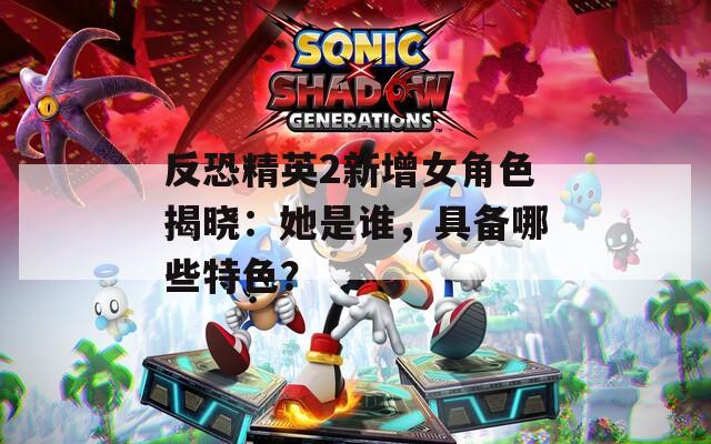 反恐精英2新增女角色揭晓：她是谁，具备哪些特色？