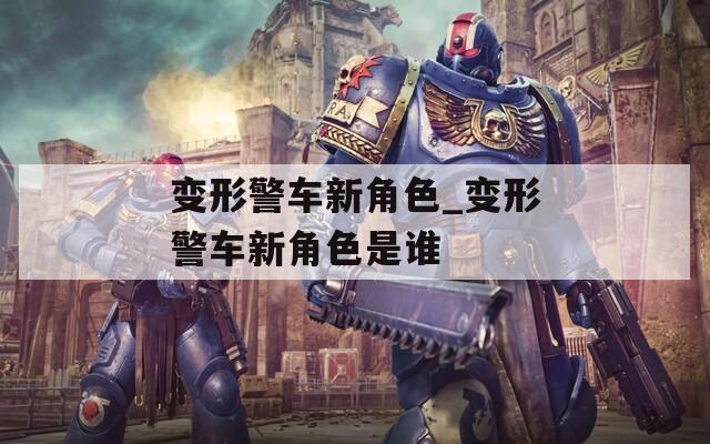 变形警车新角色_变形警车新角色是谁  第1张
