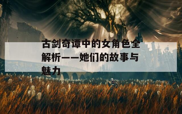 古剑奇谭中的女角色全解析——她们的故事与魅力