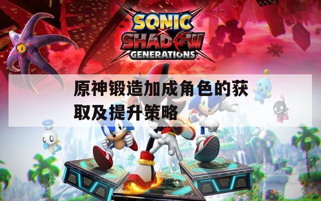 原神锻造加成角色的获取及提升策略