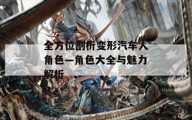 全方位剖析变形汽车人角色—角色大全与魅力解析