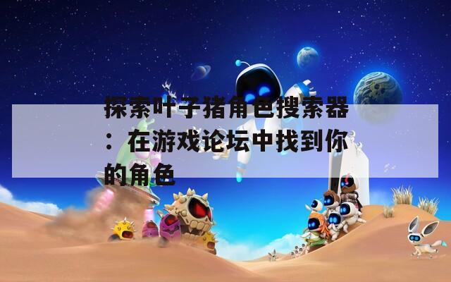探索叶子猪角色搜索器：在游戏论坛中找到你的角色  第1张