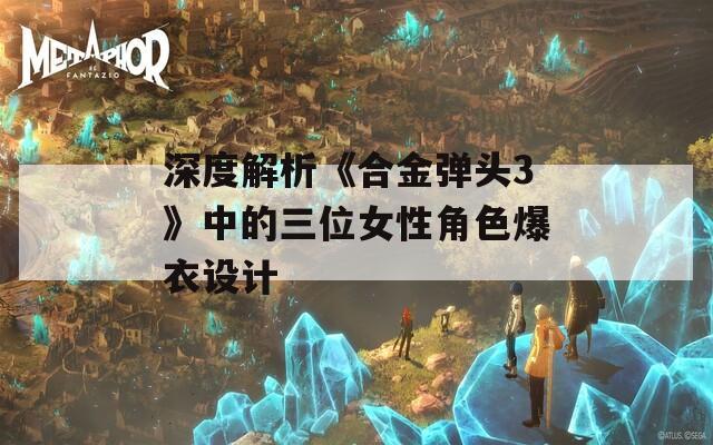 深度解析《合金弹头3》中的三位女性角色爆衣设计