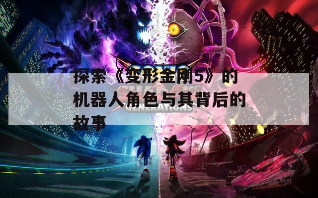探索《变形金刚5》的机器人角色与其背后的故事