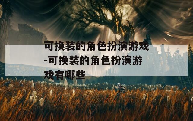 可换装的角色扮演游戏-可换装的角色扮演游戏有哪些