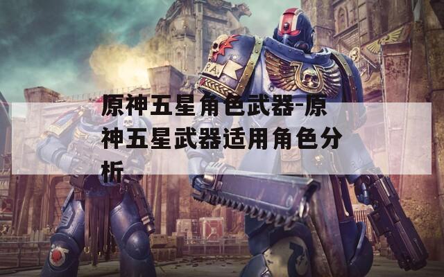 原神五星角色武器-原神五星武器适用角色分析