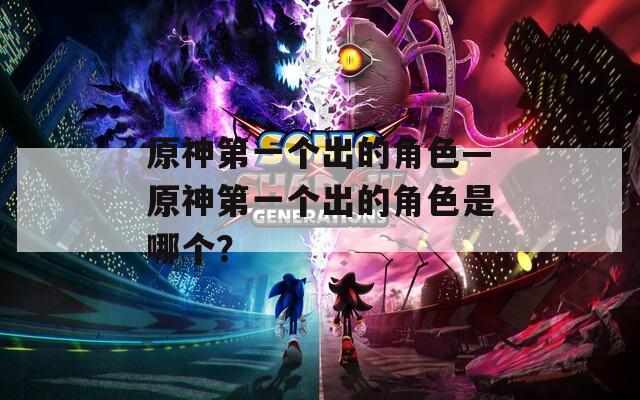 原神第一个出的角色—原神第一个出的角色是哪个？