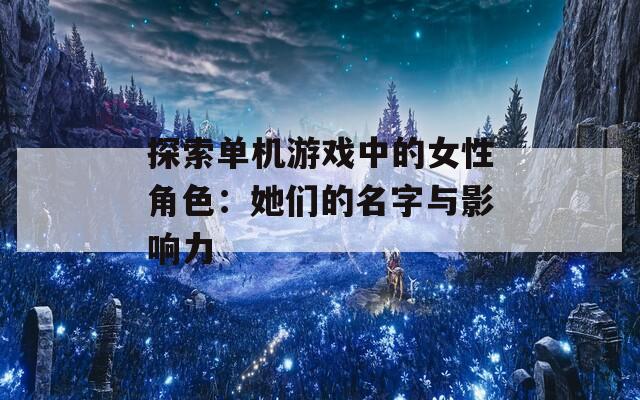 探索单机游戏中的女性角色：她们的名字与影响力
