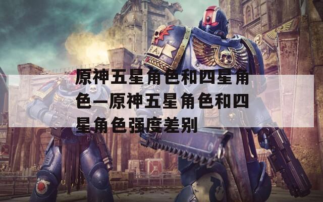 原神五星角色和四星角色—原神五星角色和四星角色强度差别  第1张