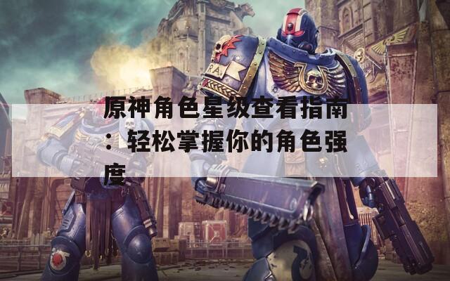 原神角色星级查看指南：轻松掌握你的角色强度