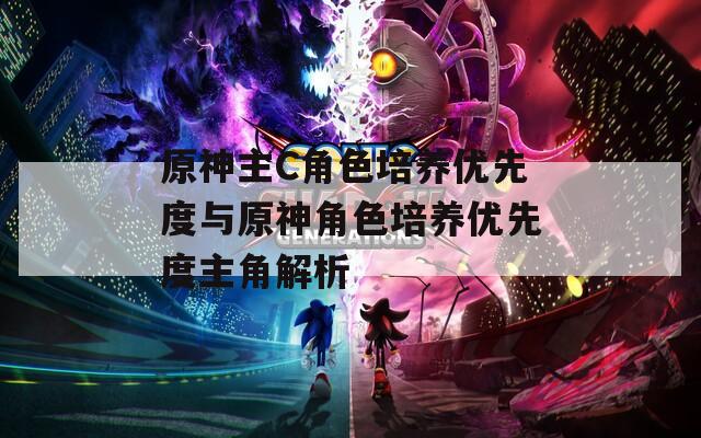 原神主C角色培养优先度与原神角色培养优先度主角解析
