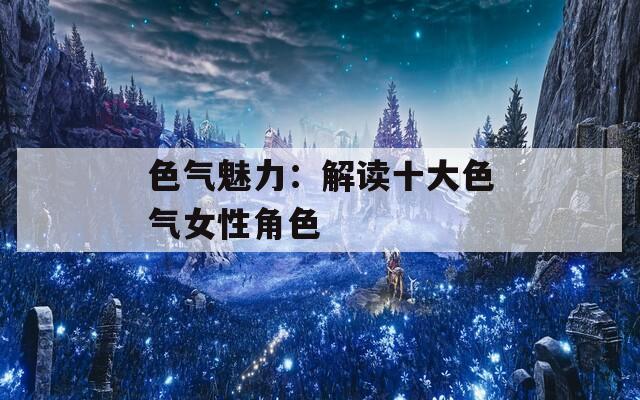 色气魅力：解读十大色气女性角色