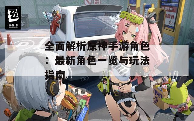 全面解析原神手游角色：最新角色一览与玩法指南