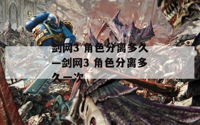 剑网3 角色分离多久—剑网3 角色分离多久一次