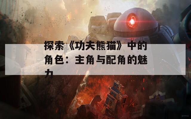 探索《功夫熊猫》中的角色：主角与配角的魅力  第1张