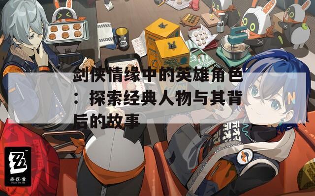 剑侠情缘中的英雄角色：探索经典人物与其背后的故事