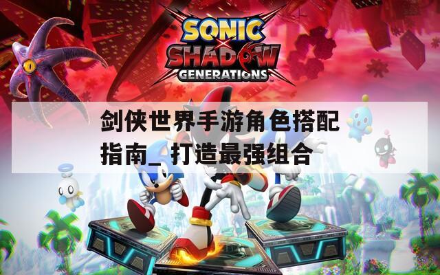 剑侠世界手游角色搭配指南_ 打造最强组合  第1张