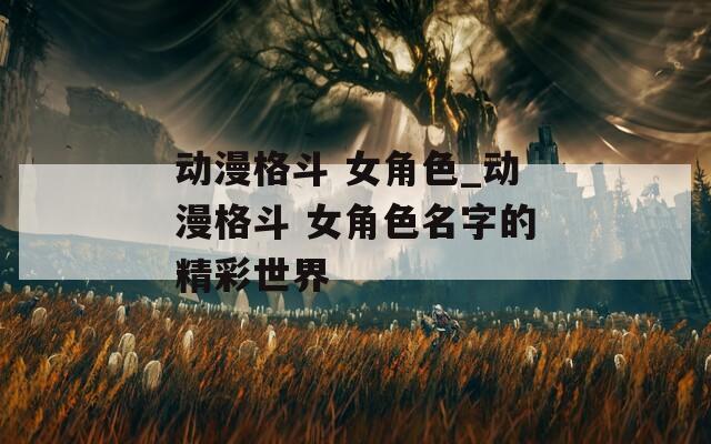 动漫格斗 女角色_动漫格斗 女角色名字的精彩世界