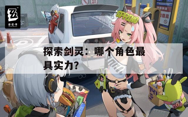 探索剑灵：哪个角色最具实力？