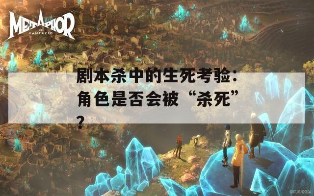 剧本杀中的生死考验：角色是否会被“杀死”？