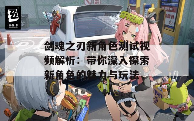 剑魂之刃新角色测试视频解析：带你深入探索新角色的魅力与玩法  第1张