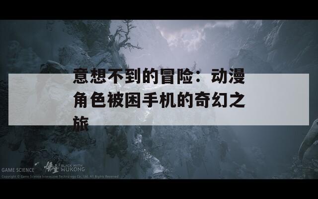意想不到的冒险：动漫角色被困手机的奇幻之旅  第1张