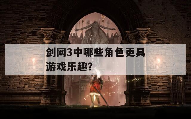 剑网3中哪些角色更具游戏乐趣？