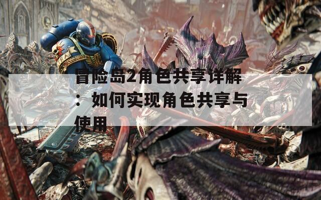 冒险岛2角色共享详解：如何实现角色共享与使用