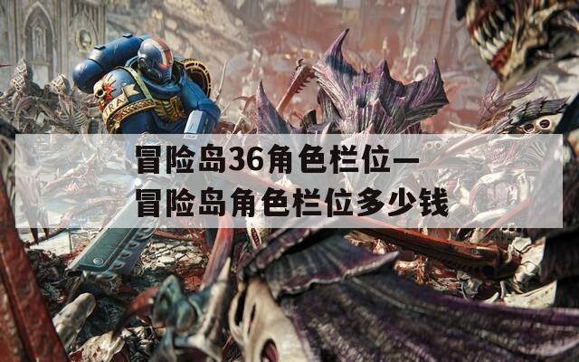 冒险岛36角色栏位—冒险岛角色栏位多少钱