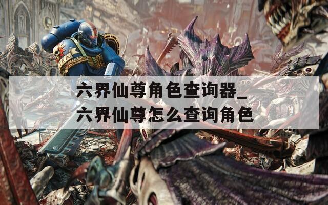 六界仙尊角色查询器_六界仙尊怎么查询角色  第1张