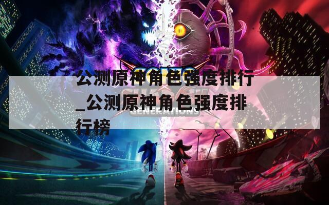 公测原神角色强度排行_公测原神角色强度排行榜